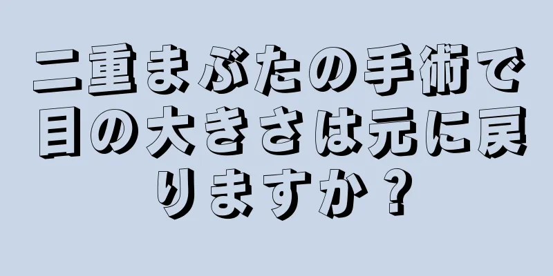 二重まぶたの手術で目の大きさは元に戻りますか？