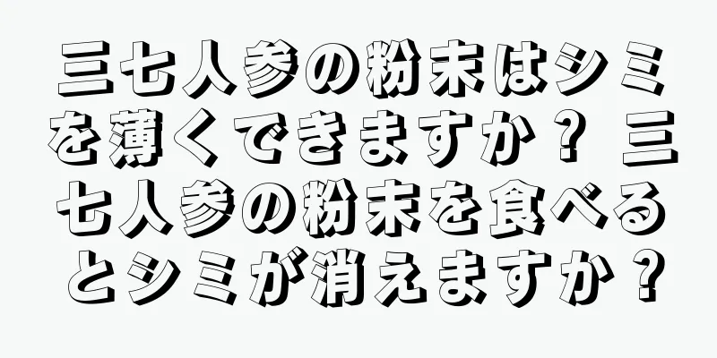三七人参の粉末はシミを薄くできますか？ 三七人参の粉末を食べるとシミが消えますか？