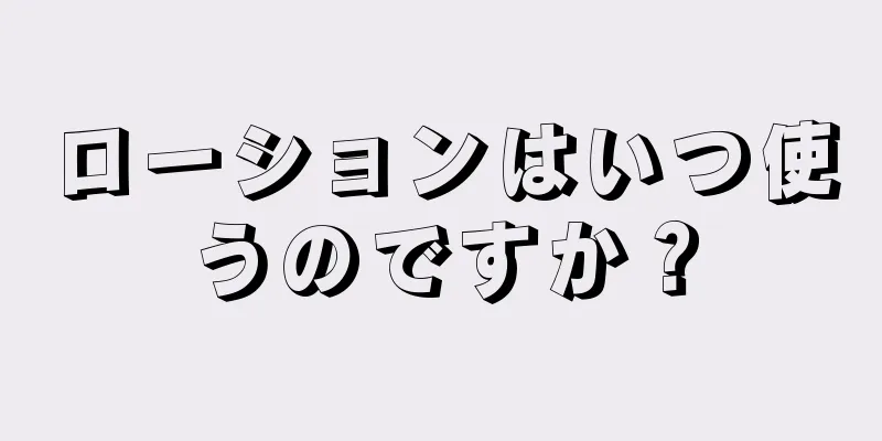 ローションはいつ使うのですか？