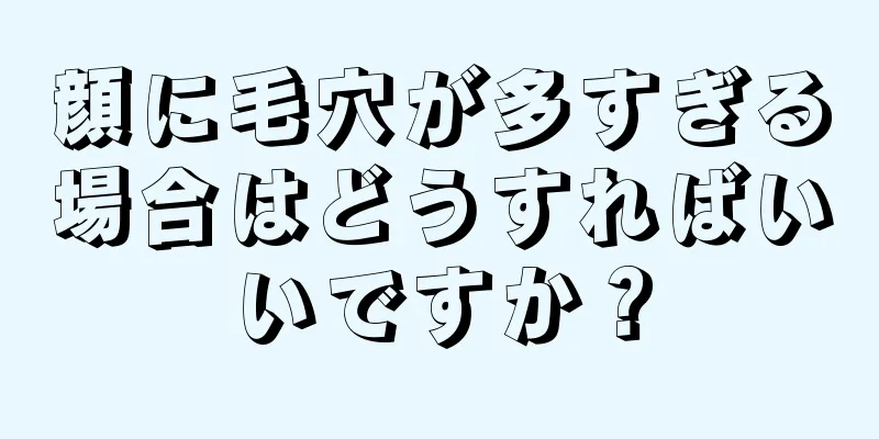顔に毛穴が多すぎる場合はどうすればいいですか？