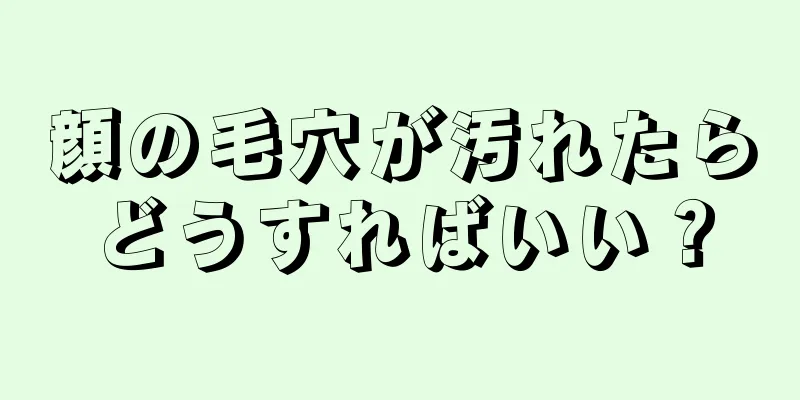 顔の毛穴が汚れたらどうすればいい？