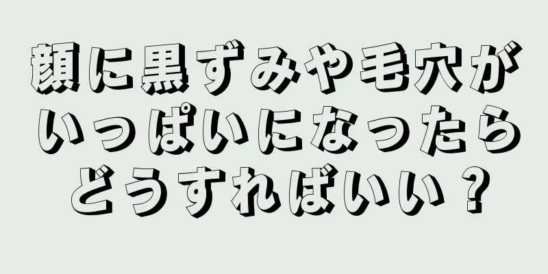 顔に黒ずみや毛穴がいっぱいになったらどうすればいい？