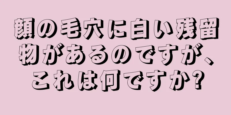 顔の毛穴に白い残留物があるのですが、これは何ですか?