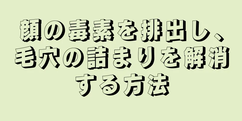 顔の毒素を排出し、毛穴の詰まりを解消する方法