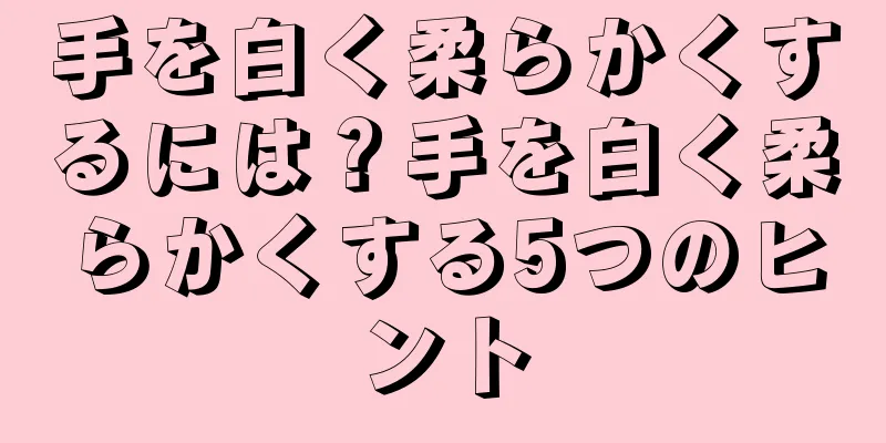 手を白く柔らかくするには？手を白く柔らかくする5つのヒント