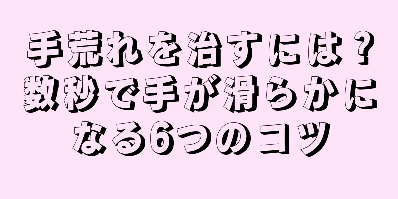 手荒れを治すには？数秒で手が滑らかになる6つのコツ