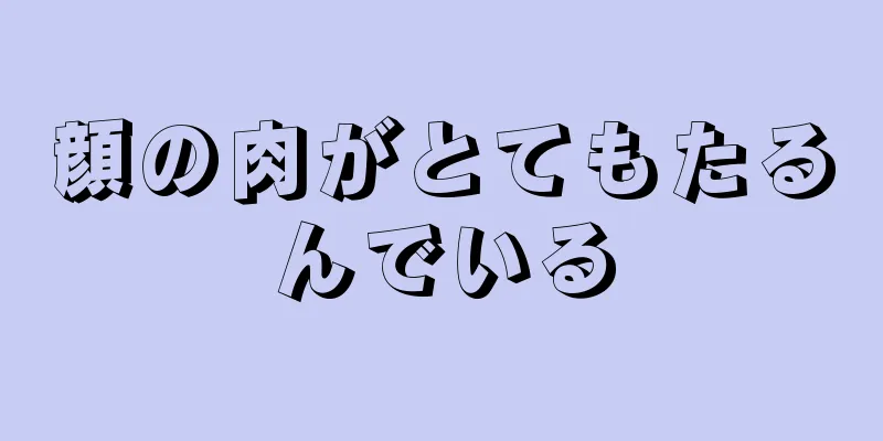 顔の肉がとてもたるんでいる
