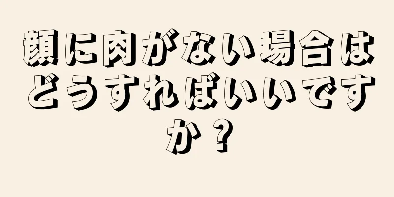 顔に肉がない場合はどうすればいいですか？
