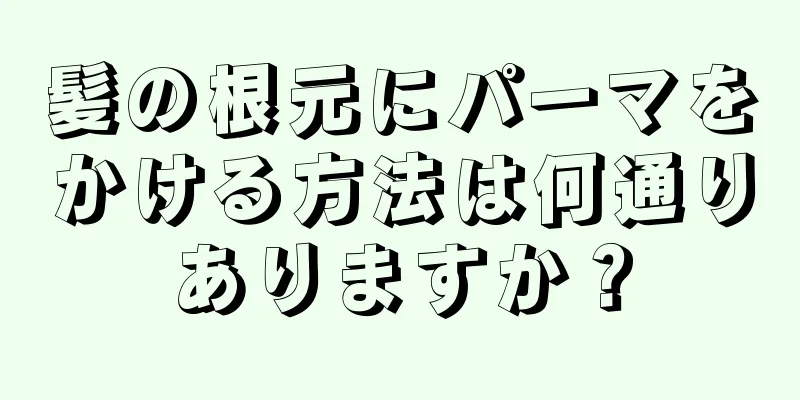 髪の根元にパーマをかける方法は何通りありますか？