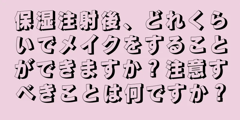 保湿注射後、どれくらいでメイクをすることができますか？注意すべきことは何ですか？