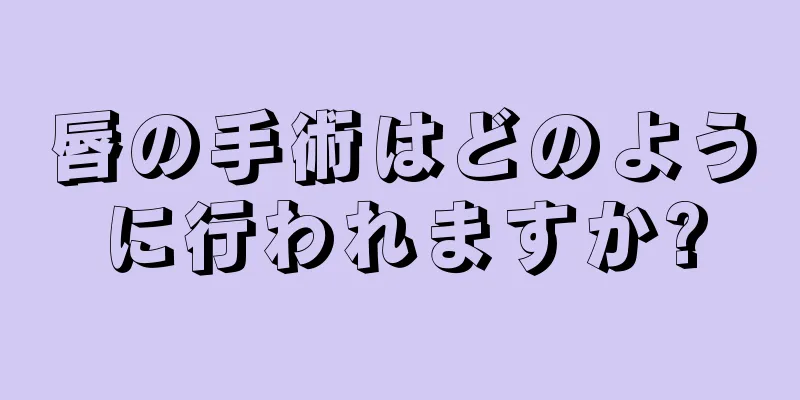 唇の手術はどのように行われますか?