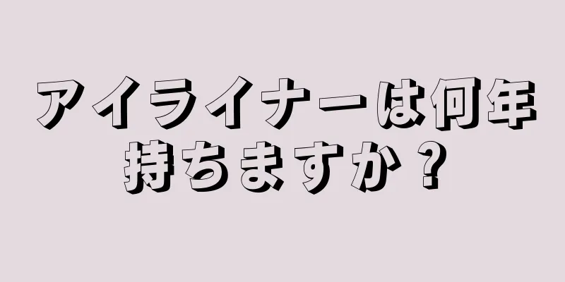 アイライナーは何年持ちますか？