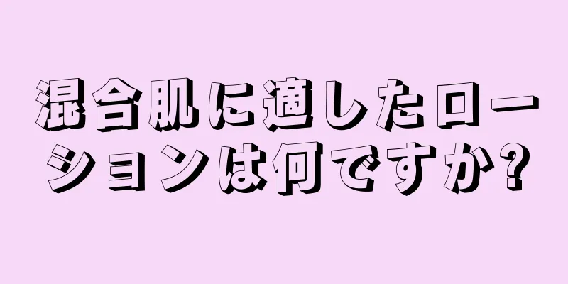 混合肌に適したローションは何ですか?