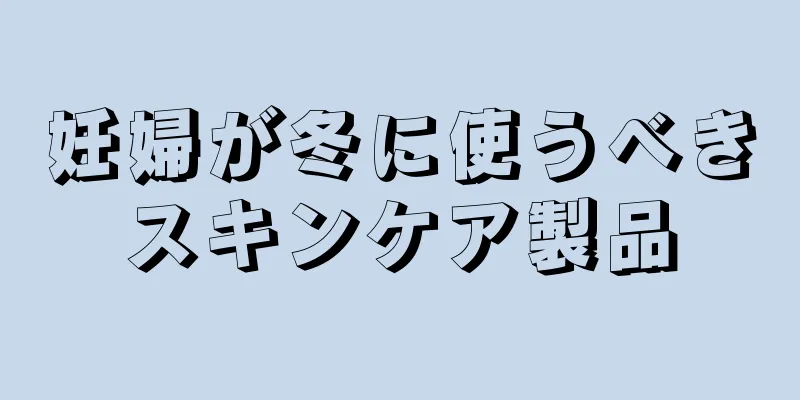 妊婦が冬に使うべきスキンケア製品