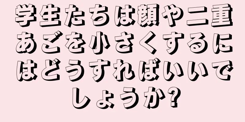 学生たちは顔や二重あごを小さくするにはどうすればいいでしょうか?
