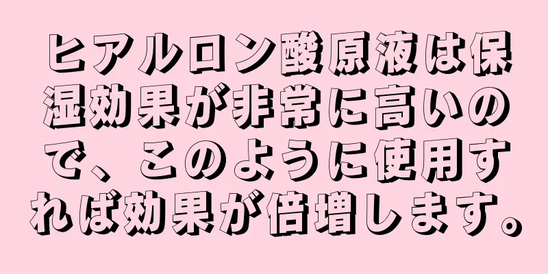 ヒアルロン酸原液は保湿効果が非常に高いので、このように使用すれば効果が倍増します。