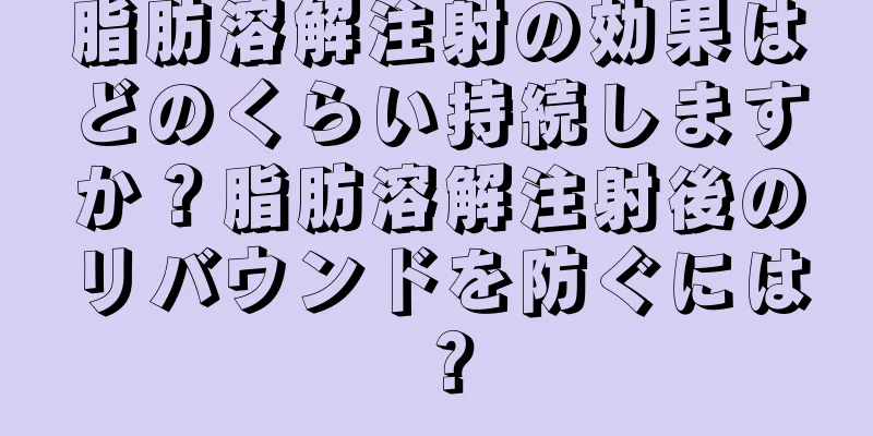 脂肪溶解注射の効果はどのくらい持続しますか？脂肪溶解注射後のリバウンドを防ぐには？