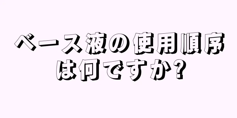 ベース液の使用順序は何ですか?