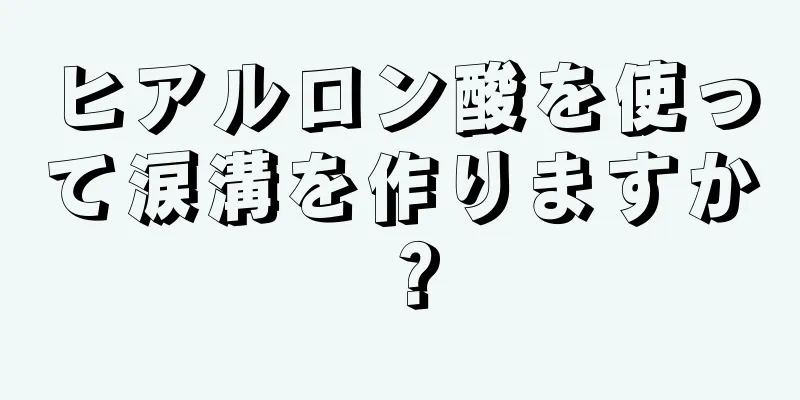 ヒアルロン酸を使って涙溝を作りますか？