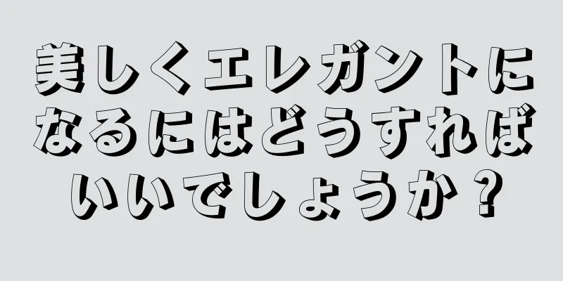 美しくエレガントになるにはどうすればいいでしょうか？