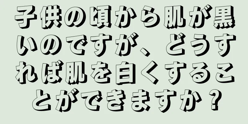 子供の頃から肌が黒いのですが、どうすれば肌を白くすることができますか？