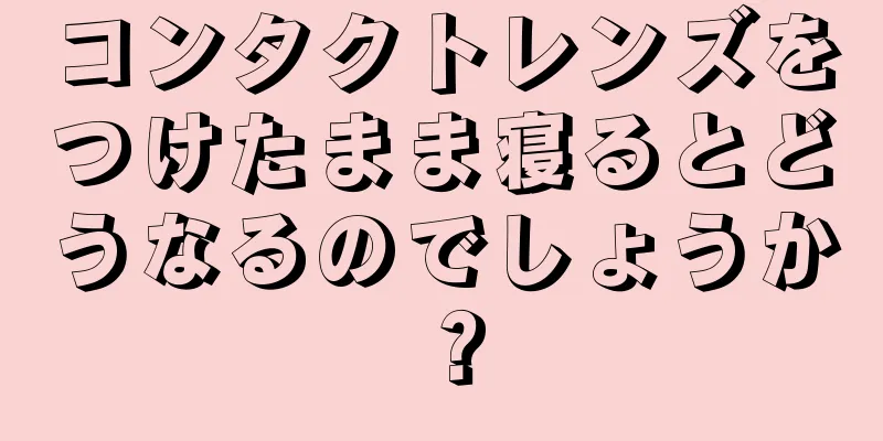 コンタクトレンズをつけたまま寝るとどうなるのでしょうか？