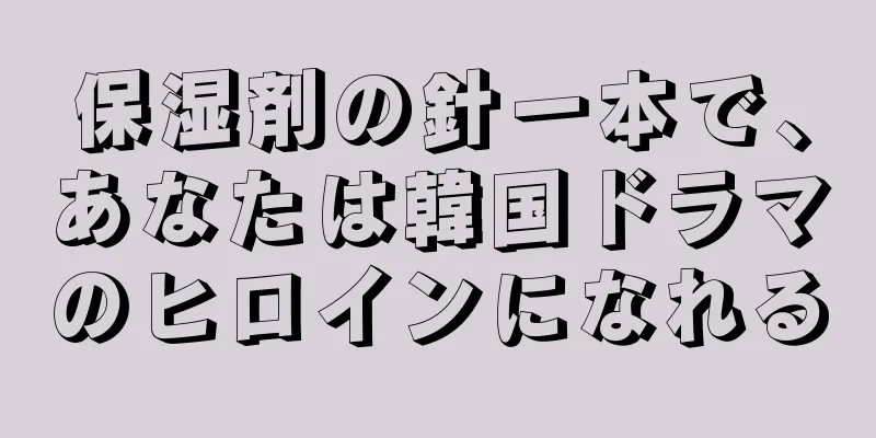 保湿剤の針一本で、あなたは韓国ドラマのヒロインになれる