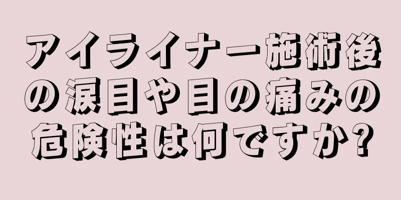 アイライナー施術後の涙目や目の痛みの危険性は何ですか?