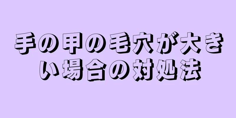 手の甲の毛穴が大きい場合の対処法