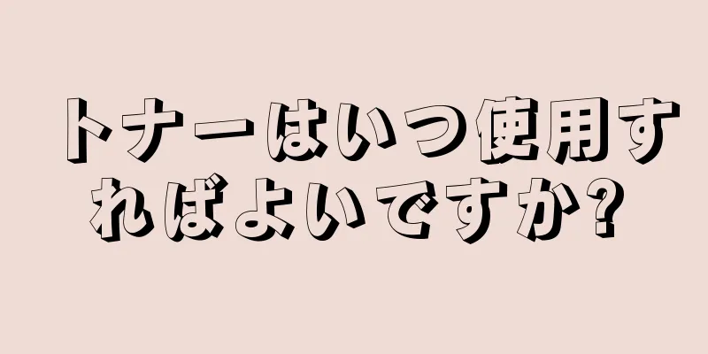 トナーはいつ使用すればよいですか?