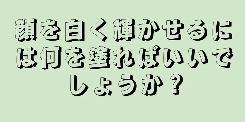 顔を白く輝かせるには何を塗ればいいでしょうか？