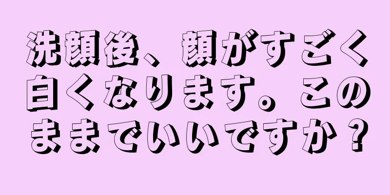 洗顔後、顔がすごく白くなります。このままでいいですか？
