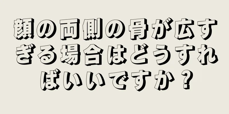 顔の両側の骨が広すぎる場合はどうすればいいですか？