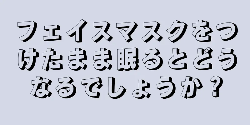 フェイスマスクをつけたまま眠るとどうなるでしょうか？