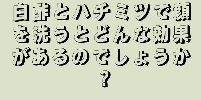 白酢とハチミツで顔を洗うとどんな効果があるのでしょうか？