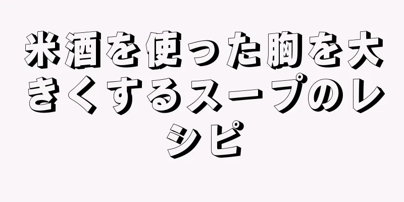 米酒を使った胸を大きくするスープのレシピ
