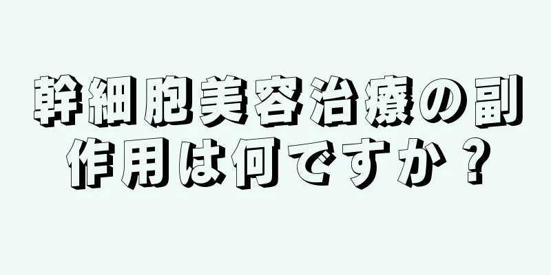 幹細胞美容治療の副作用は何ですか？