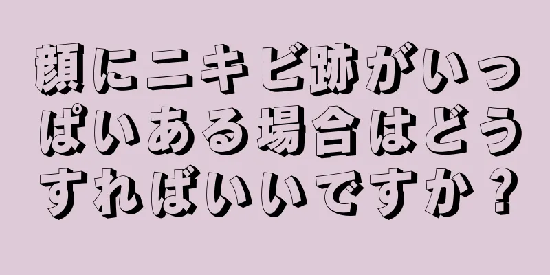 顔にニキビ跡がいっぱいある場合はどうすればいいですか？