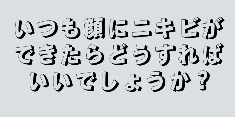 いつも顔にニキビができたらどうすればいいでしょうか？