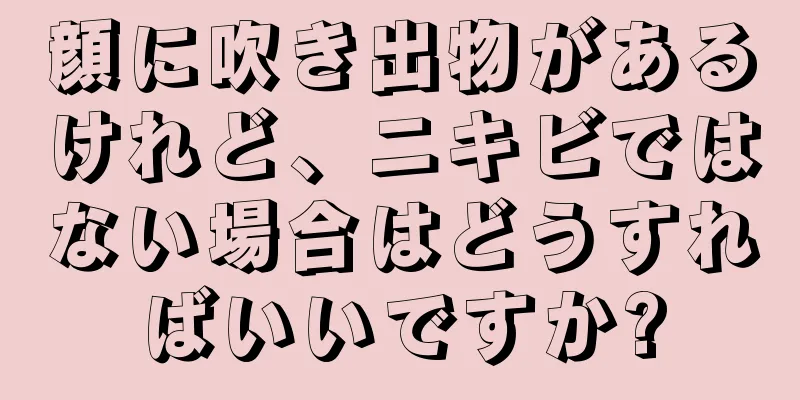 顔に吹き出物があるけれど、ニキビではない場合はどうすればいいですか?