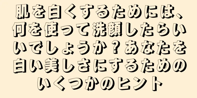 肌を白くするためには、何を使って洗顔したらいいでしょうか？あなたを白い美しさにするためのいくつかのヒント