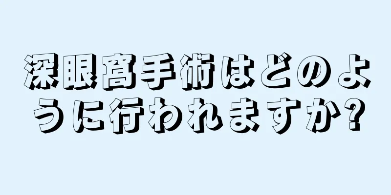 深眼窩手術はどのように行われますか?