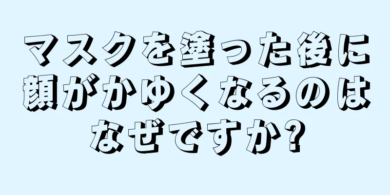 マスクを塗った後に顔がかゆくなるのはなぜですか?