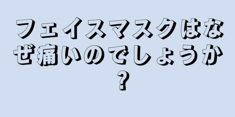 フェイスマスクはなぜ痛いのでしょうか？
