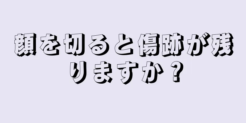 顔を切ると傷跡が残りますか？
