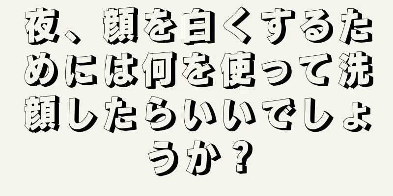 夜、顔を白くするためには何を使って洗顔したらいいでしょうか？