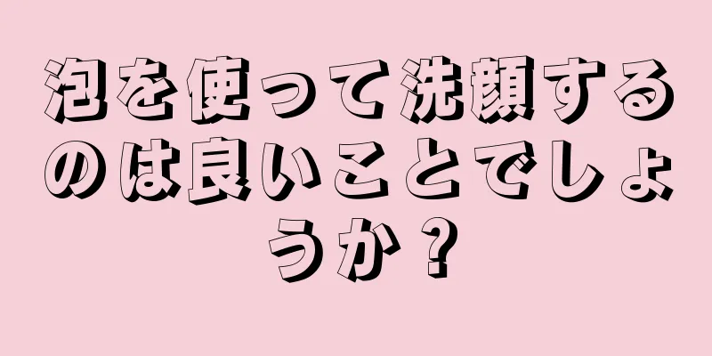 泡を使って洗顔するのは良いことでしょうか？