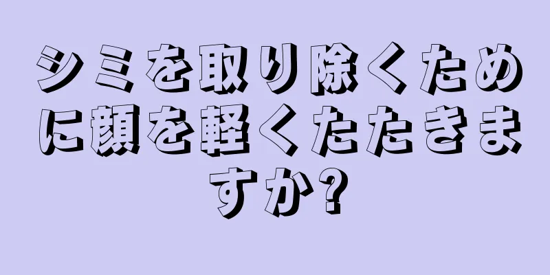 シミを取り除くために顔を軽くたたきますか?