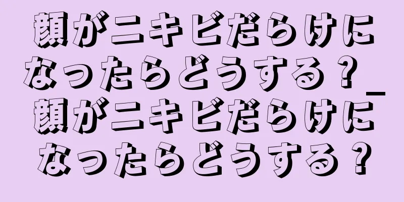 顔がニキビだらけになったらどうする？_顔がニキビだらけになったらどうする？