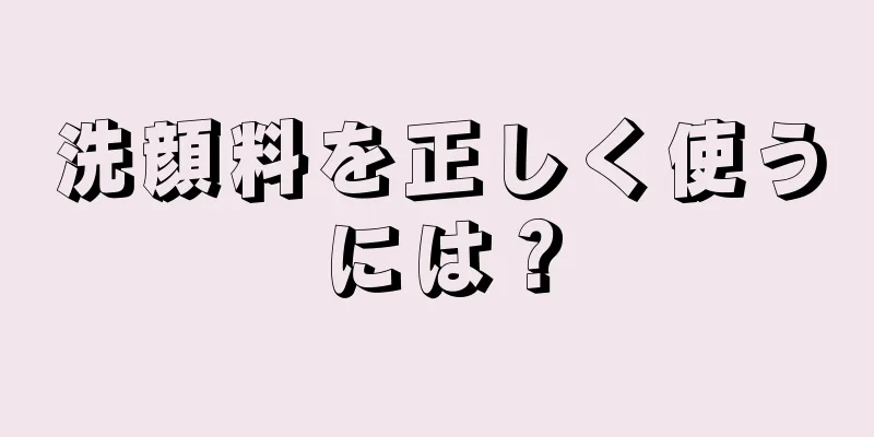 洗顔料を正しく使うには？